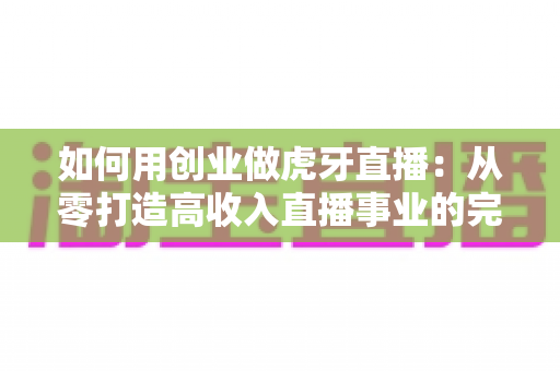 如何用创业做虎牙直播：从零打造高收入直播事业的完整指南