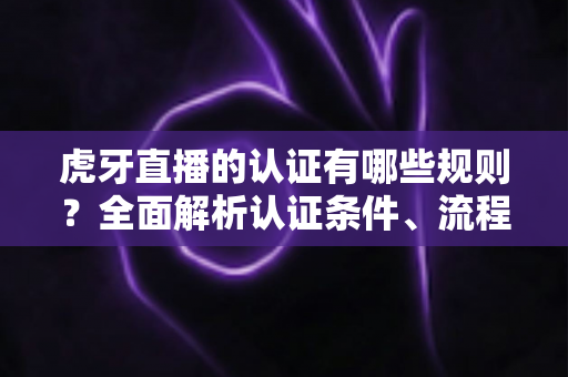 虎牙直播的认证有哪些规则?全面解析认证条件、流程与避坑指南,助你快速通过官方审核 虎牙直播的认证有哪些规则?全面解析认证条件、流程与避坑指南,助你快速通过官方审核