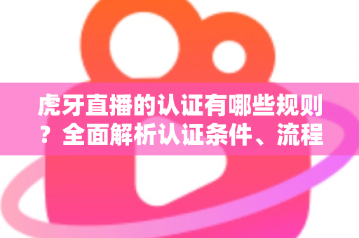 虎牙直播的认证有哪些规则?全面解析认证条件、流程与避坑指南,助你快速通过官方审核 虎牙直播的认证有哪些规则?全面解析认证条件、流程与避坑指南,助你快速通过官方审核