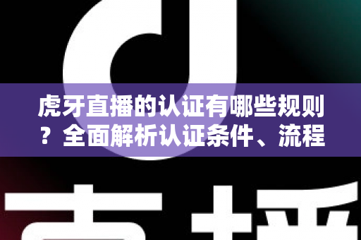 虎牙直播的认证有哪些规则？全面解析认证条件、流程与避坑指南，助你快速通过官方审核