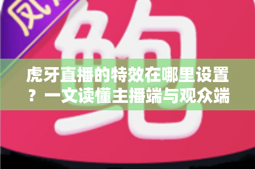 虎牙直播的特效在哪里设置?一文读懂主播端与观众端特效设置全攻略 虎牙直播的特效在哪里设置?一文读懂主播端与观众端特效设置全攻略