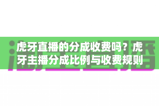 虎牙直播的分成收费吗？虎牙主播分成比例与收费规则全解析