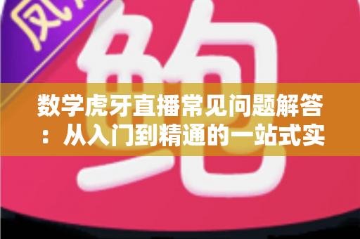 数学虎牙直播常见问题解答:从入门到精通的一站式实用指南 数学虎牙直播常见问题解答:从入门到精通的一站式实用指南