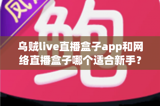 乌贼live直播盒子app和网络直播盒子哪个适合新手?零基础主播开播工具全方位对比评测指南 乌贼live直播盒子app和网络直播盒子哪个适合新手?零基础主播开播工具全方位对比评测指南