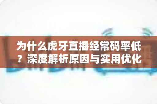 为什么虎牙直播经常码率低？深度解析原因与实用优化指南