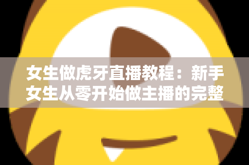 女生做虎牙直播教程:新手女生从零开始做主播的完整攻略 女生做虎牙直播教程:新手女生从零开始做主播的完整攻略