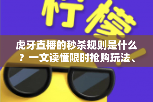 虎牙直播的秒杀规则是什么？一文读懂限时抢购玩法、参与条件与避坑指南