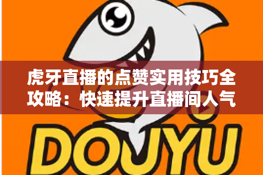 虎牙直播的点赞实用技巧全攻略:快速提升直播间人气的必备指南 虎牙直播的点赞实用技巧全攻略:快速提升直播间人气的必备指南