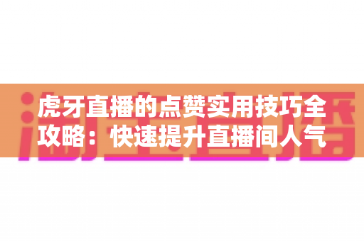 虎牙直播的点赞实用技巧全攻略:快速提升直播间人气的必备指南 虎牙直播的点赞实用技巧全攻略:快速提升直播间人气的必备指南