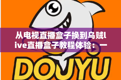 从电视直播盒子换到乌贼live直播盒子教程体验:一份手把手的教学与真实使用感受 从电视直播盒子换到乌贼live直播盒子教程体验:一份手把手的教学与真实使用感受