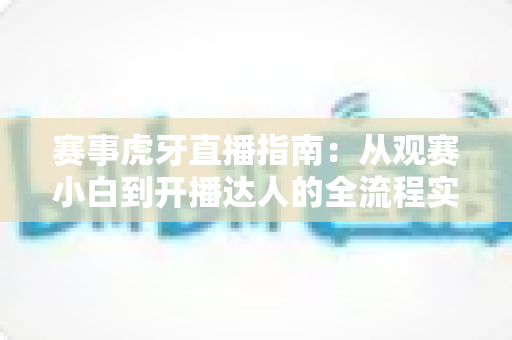 赛事虎牙直播指南：从观赛小白到开播达人的全流程实战攻略