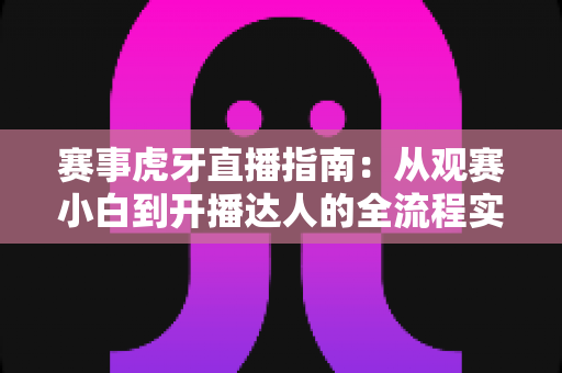 赛事虎牙直播指南：从观赛小白到开播达人的全流程实战攻略