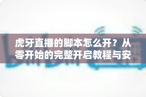 虎牙直播的脚本怎么开?从零开始的完整开启教程与安全使用指南 虎牙直播的脚本怎么开?从零开始的完整开启教程与安全使用指南
