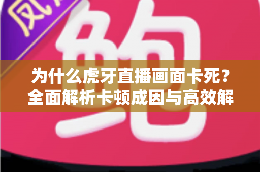 为什么虎牙直播画面卡死?全面解析卡顿成因与高效解决指南 为什么虎牙直播画面卡死?全面解析卡顿成因与高效解决指南