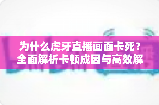 为什么虎牙直播画面卡死?全面解析卡顿成因与高效解决指南 为什么虎牙直播画面卡死?全面解析卡顿成因与高效解决指南