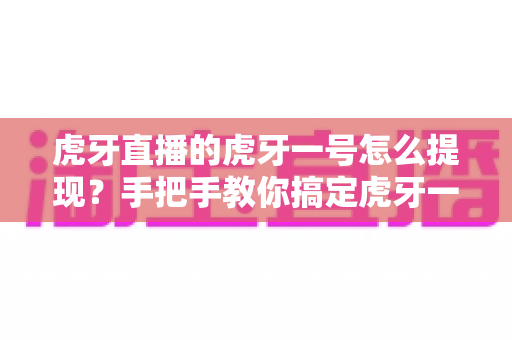 虎牙直播的虎牙一号怎么提现?手把手教你搞定虎牙一号收益提现全流程 虎牙直播的虎牙一号怎么提现?手把手教你搞定虎牙一号收益提现全流程