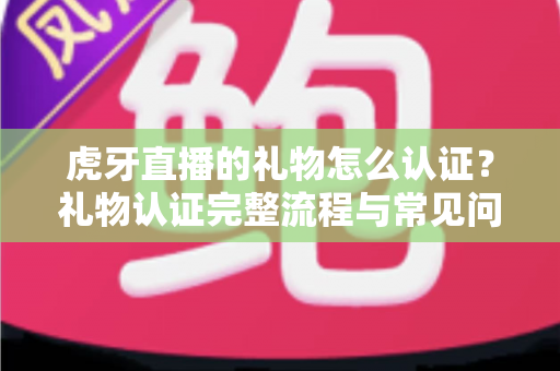 虎牙直播的礼物怎么认证?礼物认证完整流程与常见问题全解析 虎牙直播的礼物怎么认证?礼物认证完整流程与常见问题全解析