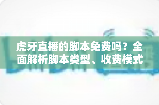 虎牙直播的脚本免费吗?全面解析脚本类型、收费模式与使用风险指南 虎牙直播的脚本免费吗?全面解析脚本类型、收费模式与使用风险指南