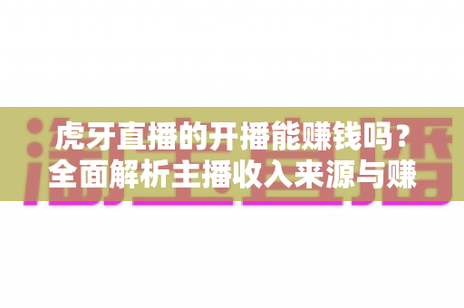 虎牙直播的开播能赚钱吗?全面解析主播收入来源与赚钱攻略 虎牙直播的开播能赚钱吗?全面解析主播收入来源与赚钱攻略