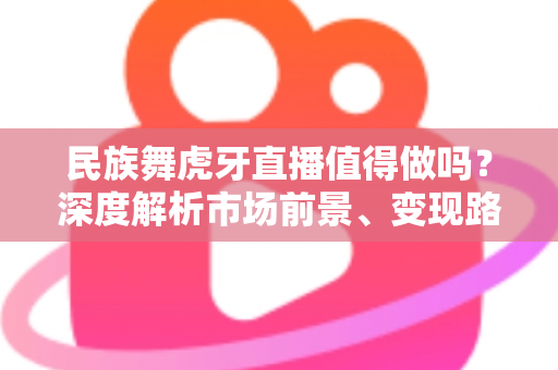 民族舞虎牙直播值得做吗?深度解析市场前景、变现路径与实操攻略 民族舞虎牙直播值得做吗?深度解析市场前景、变现路径与实操攻略