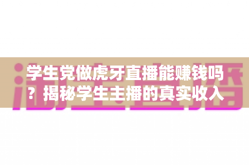 学生党做虎牙直播能赚钱吗?揭秘学生主播的真实收入与实战赚钱指南 学生党做虎牙直播能赚钱吗?揭秘学生主播的真实收入与实战赚钱指南