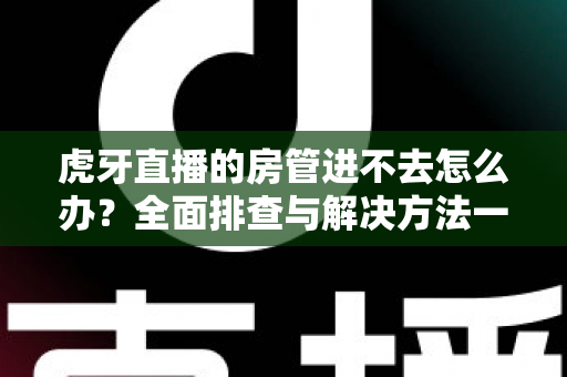 虎牙直播的房管进不去怎么办?全面排查与解决方法一站式指南 虎牙直播的房管进不去怎么办?全面排查与解决方法一站式指南