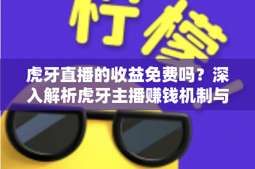 虎牙直播的收益免费吗？深入解析虎牙主播赚钱机制与收益规则全指南