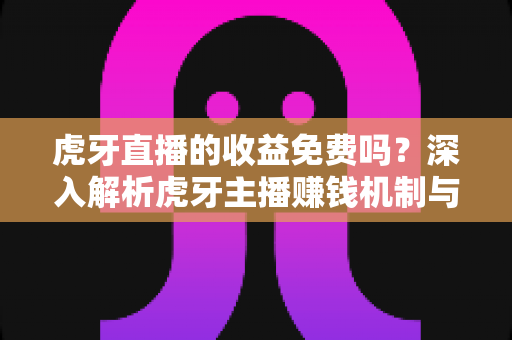 虎牙直播的收益免费吗？深入解析虎牙主播赚钱机制与收益规则全指南