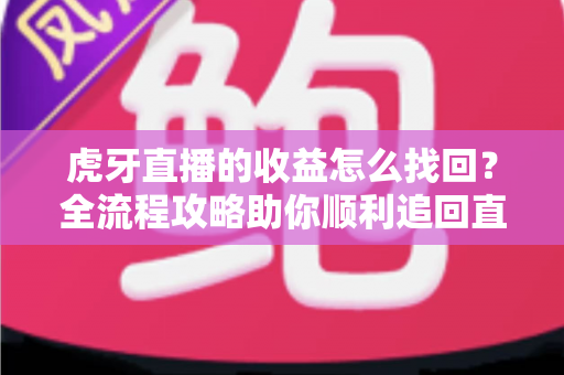 虎牙直播的收益怎么找回？全流程攻略助你顺利追回直播收益