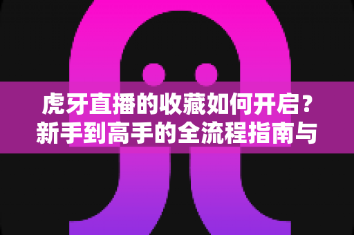 虎牙直播的收藏如何开启？新手到高手的全流程指南与实用技巧