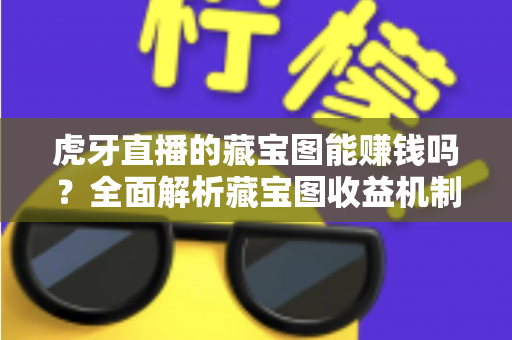 虎牙直播的藏宝图能赚钱吗?全面解析藏宝图收益机制、提现规则与实用赚钱攻略 虎牙直播的藏宝图能赚钱吗?全面解析藏宝图收益机制、提现规则与实用赚钱攻略