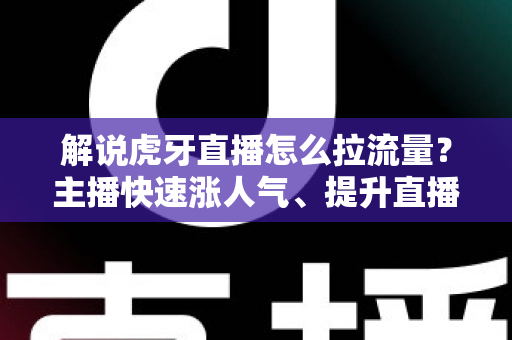 解说虎牙直播怎么拉流量？主播快速涨人气、提升直播间流量的实战攻略全解析