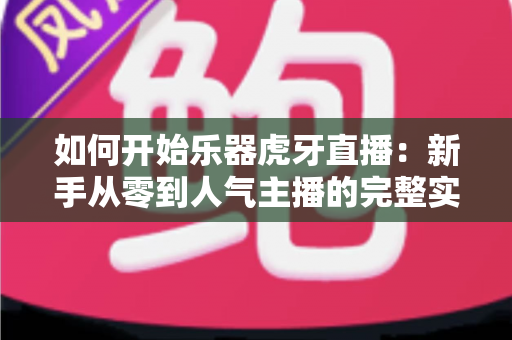 如何开始乐器虎牙直播:新手从零到人气主播的完整实战指南 如何开始乐器虎牙直播:新手从零到人气主播的完整实战指南