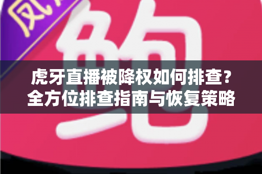 虎牙直播被降权如何排查？全方位排查指南与恢复策略，助你快速找回直播流量