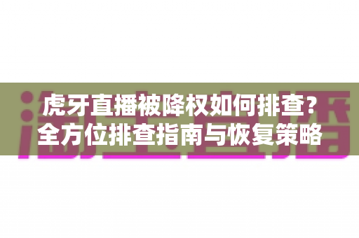 虎牙直播被降权如何排查？全方位排查指南与恢复策略，助你快速找回直播流量