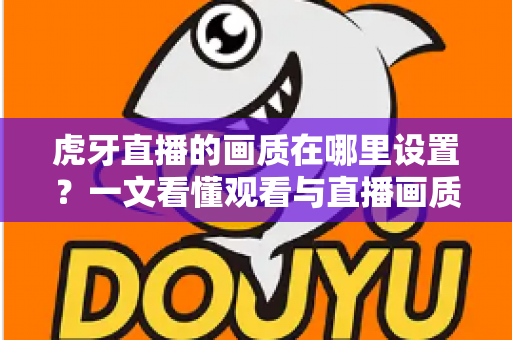 虎牙直播的画质在哪里设置?一文看懂观看与直播画质调整全流程 虎牙直播的画质在哪里设置?一文看懂观看与直播画质调整全流程