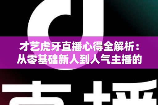 才艺虎牙直播心得全解析：从零基础新人到人气主播的实战经验与成长指南