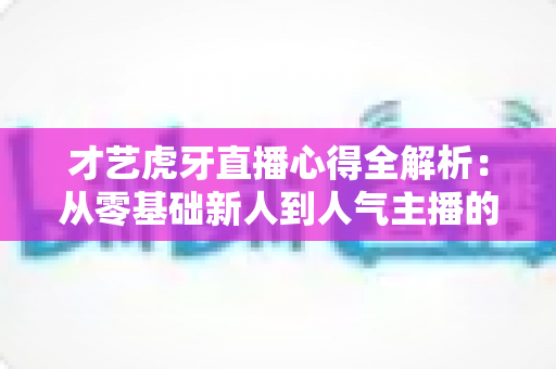 才艺虎牙直播心得全解析：从零基础新人到人气主播的实战经验与成长指南