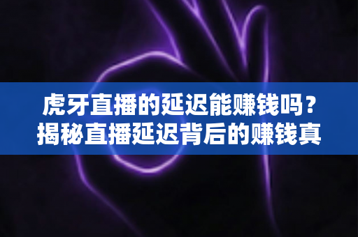 虎牙直播的延迟能赚钱吗？揭秘直播延迟背后的赚钱真相与防骗指南