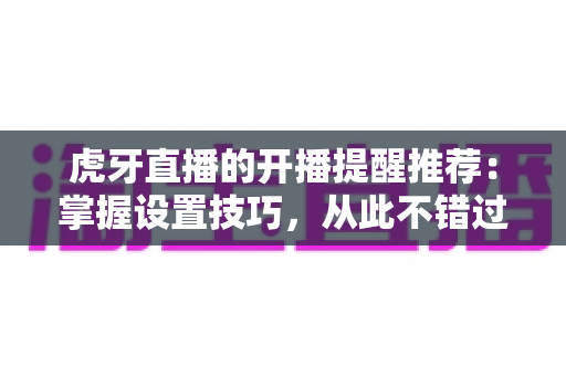 虎牙直播的开播提醒推荐：掌握设置技巧，从此不错过任何精彩直播