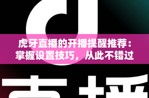 虎牙直播的开播提醒推荐：掌握设置技巧，从此不错过任何精彩直播