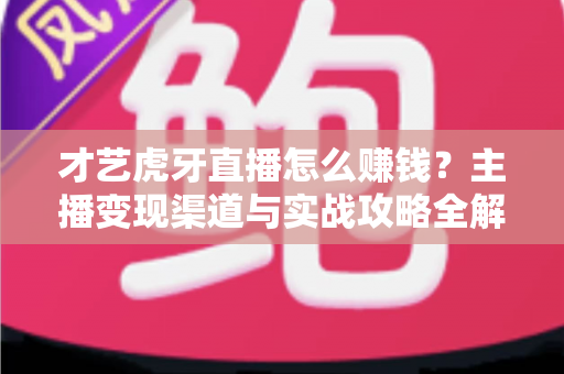 才艺虎牙直播怎么赚钱？主播变现渠道与实战攻略全解析