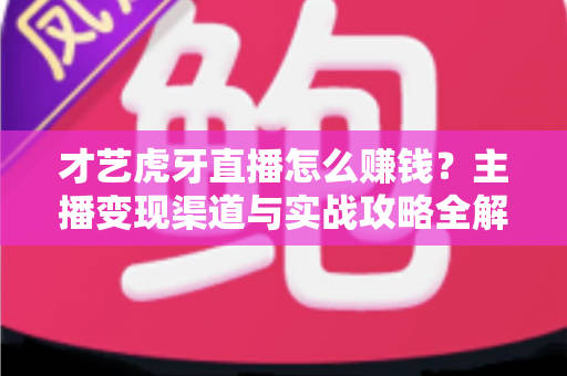 才艺虎牙直播怎么赚钱？主播变现渠道与实战攻略全解析