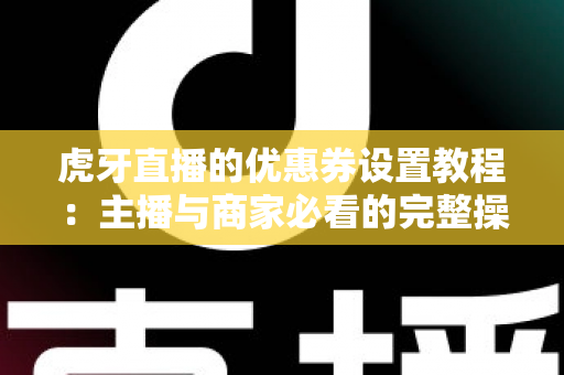 虎牙直播的优惠券设置教程:主播与商家必看的完整操作指南与实用技巧 虎牙直播的优惠券设置教程:主播与商家必看的完整操作指南与实用技巧