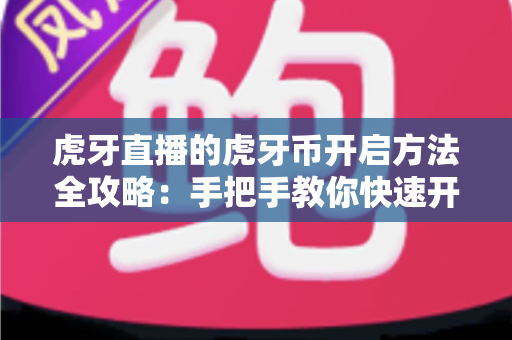 虎牙直播的虎牙币开启方法全攻略：手把手教你快速开通虎牙币，畅享互动新体验