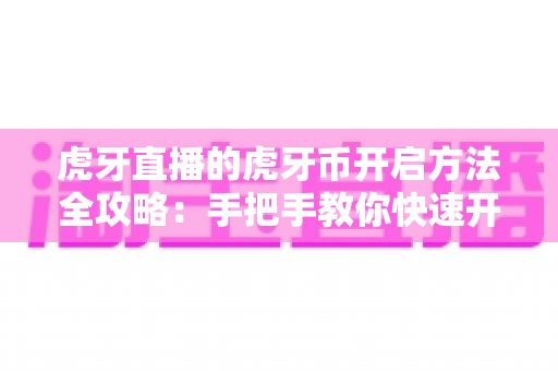 虎牙直播的虎牙币开启方法全攻略：手把手教你快速开通虎牙币，畅享互动新体验