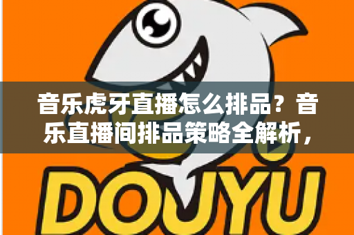 音乐虎牙直播怎么排品？音乐直播间排品策略全解析，助你人气销量双丰收