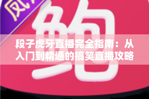 段子虎牙直播完全指南:从入门到精通的搞笑直播攻略大全 段子虎牙直播完全指南:从入门到精通的搞笑直播攻略大全