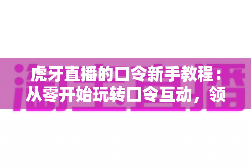 虎牙直播的口令新手教程:从零开始玩转口令互动,领福利、看直播更轻松 虎牙直播的口令新手教程:从零开始玩转口令互动,领福利、看直播更轻松