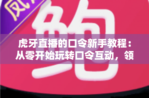 虎牙直播的口令新手教程:从零开始玩转口令互动,领福利、看直播更轻松 虎牙直播的口令新手教程:从零开始玩转口令互动,领福利、看直播更轻松